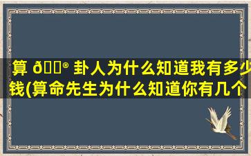 算 💮 卦人为什么知道我有多少钱(算命先生为什么知道你有几个孩子)